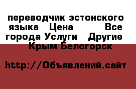 переводчик эстонского языка › Цена ­ 400 - Все города Услуги » Другие   . Крым,Белогорск